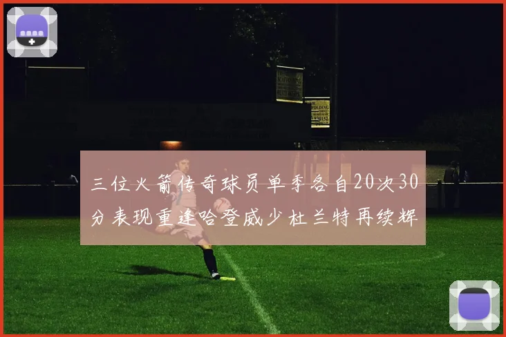 三位火箭传奇球员单季各自20次30分表现重逢哈登威少杜兰特再续辉煌