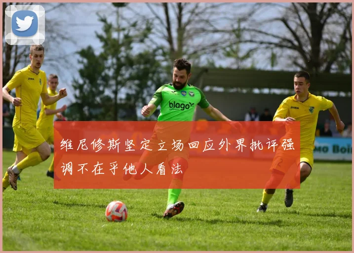 维尼修斯坚定立场回应外界批评强调不在乎他人看法