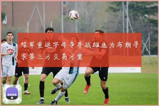 绿军重返字母争夺战雄鹿为布朗寻求第三方交易方案