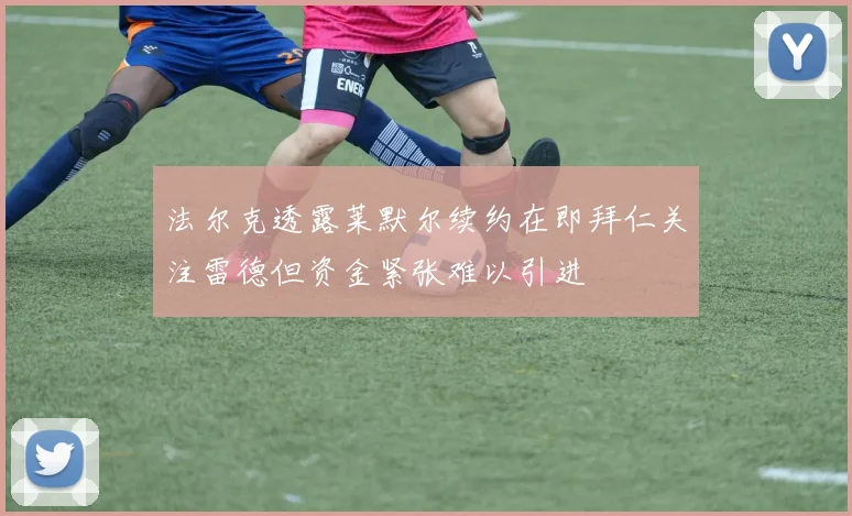 法尔克透露莱默尔续约在即拜仁关注雷德但资金紧张难以引进