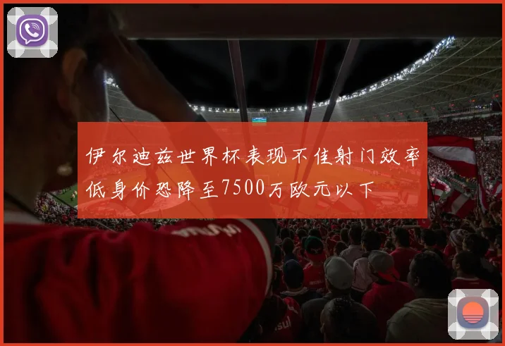 伊尔迪兹世界杯表现不佳射门效率低身价恐降至7500万欧元以下