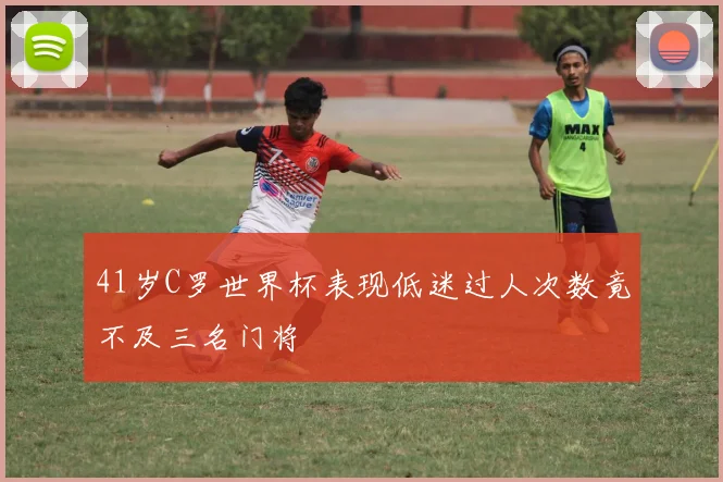 41岁C罗世界杯表现低迷过人次数竟不及三名门将