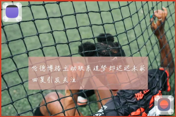 伦德博格主动联系追梦却迟迟未获回复引发关注