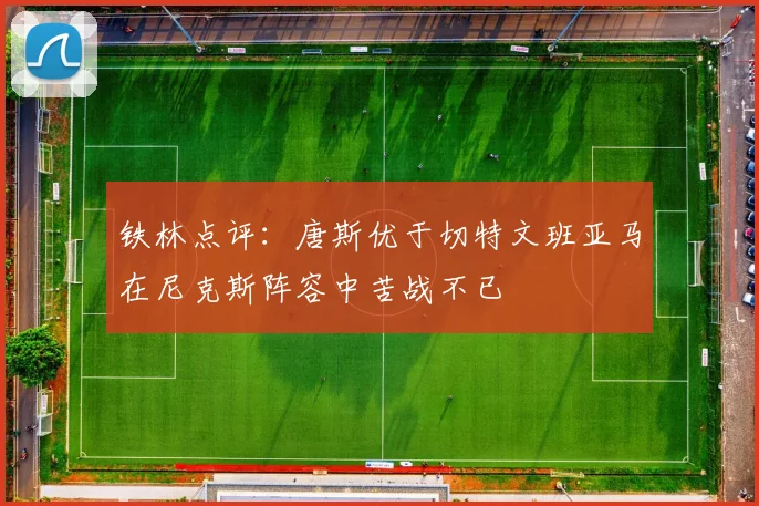 铁林点评：唐斯优于切特文班亚马在尼克斯阵容中苦战不已