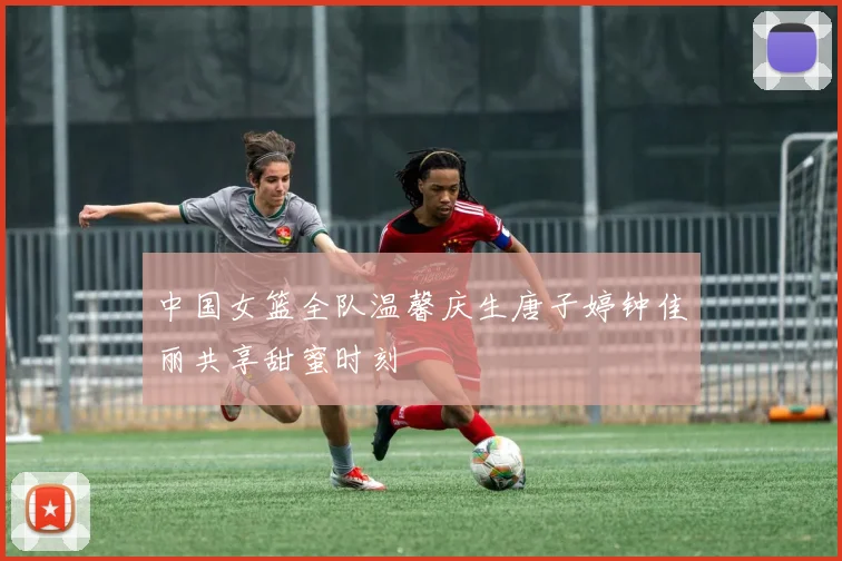 中国女篮全队温馨庆生唐子婷钟佳丽共享甜蜜时刻