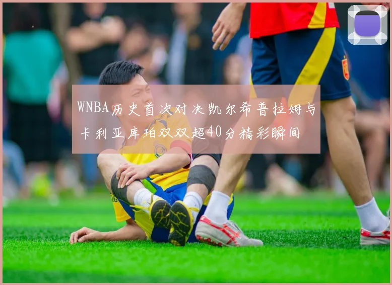WNBA历史首次对决凯尔希普拉姆与卡利亚库珀双双超40分精彩瞬间
