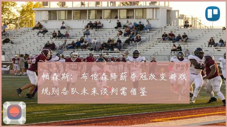 帕森斯：布伦森降薪夺冠改变游戏规则各队未来谈判需借鉴