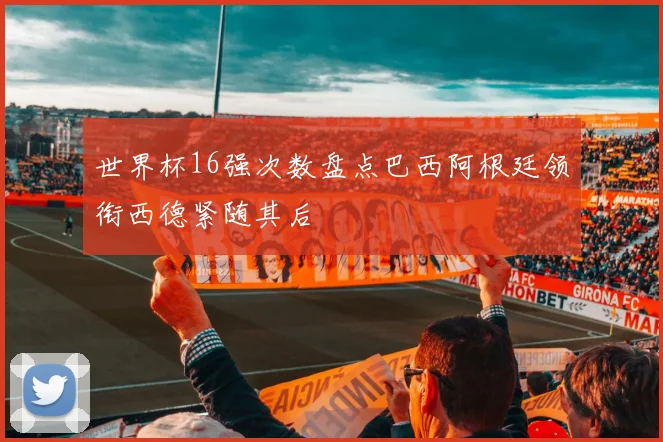 世界杯16强次数盘点巴西阿根廷领衔西德紧随其后