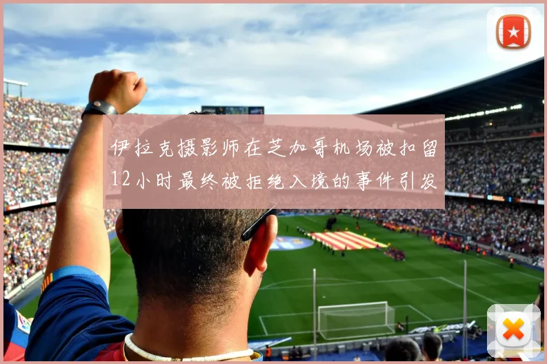 伊拉克摄影师在芝加哥机场被扣留12小时最终被拒绝入境的事件引发关注