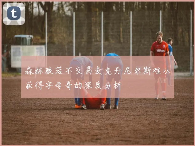 森林狼若不交易麦克丹尼尔斯难以获得字母哥的深度分析