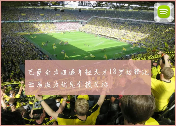 巴萨全力追逐年轻天才18岁边锋比西乌成为优先引援目标