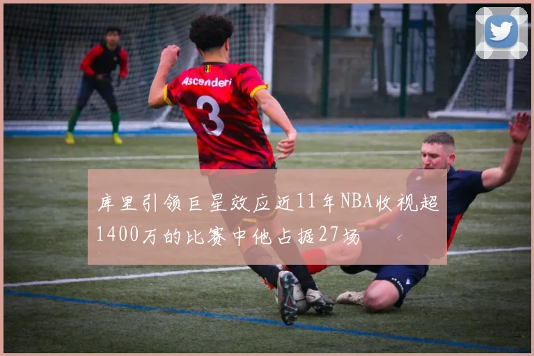 库里引领巨星效应近11年NBA收视超1400万的比赛中他占据27场