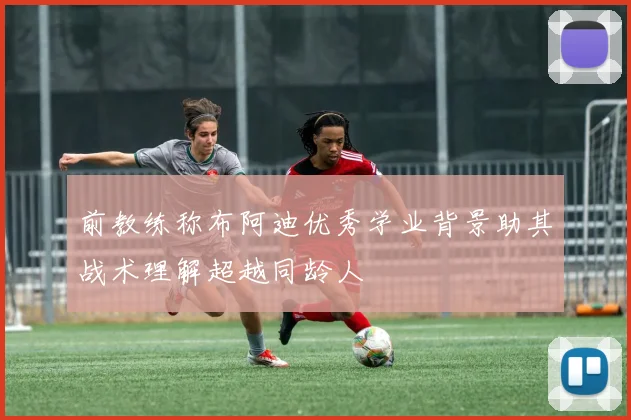 前教练称布阿迪优秀学业背景助其战术理解超越同龄人