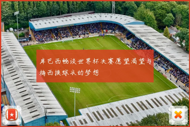 库巴西畅谈世界杯决赛愿望渴望与梅西换球衣的梦想