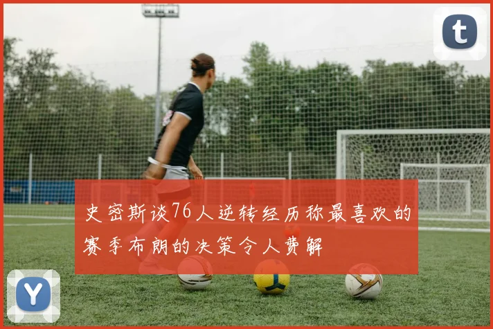 史密斯谈76人逆转经历称最喜欢的赛季布朗的决策令人费解