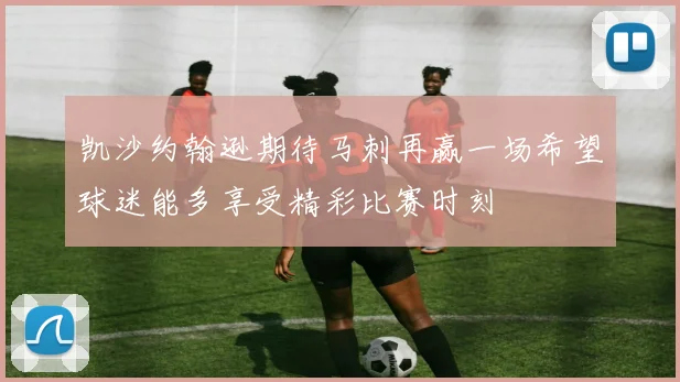 凯沙约翰逊期待马刺再赢一场希望球迷能多享受精彩比赛时刻